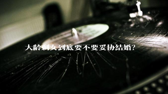 大龄剩女到底要不要妥协结婚？