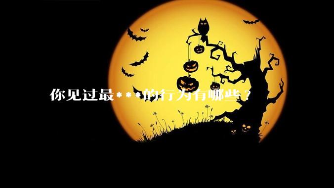 你见过最***的行为有哪些?