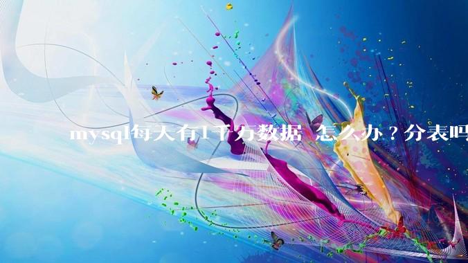 mysql每天有1千万数据 怎么办?分表吗 有什么好的方案。?
