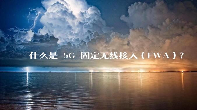 什么是 5G 固定无线接入（FWA）？