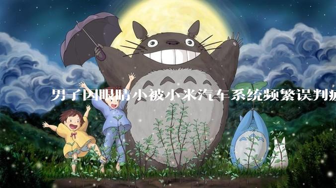 男子因眼睛小被小米汽车系统频繁误判疲劳驾驶，一路提醒20多次，这是智能汽车通病吗？怎么解决该 bug？