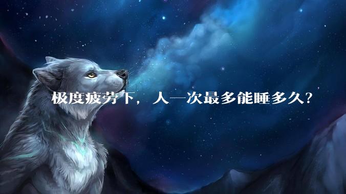 极度疲劳下，人一次最多能睡多久？