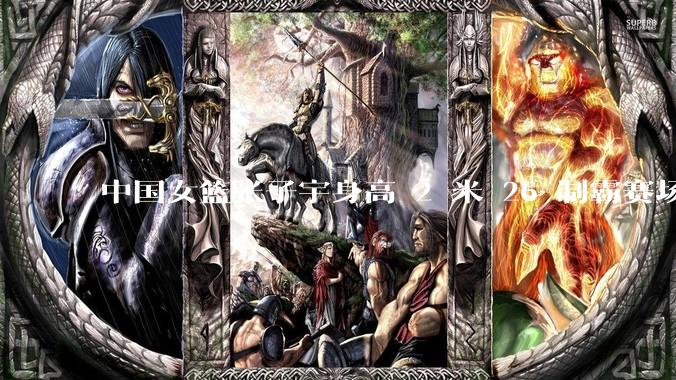 中国女篮张子宇身高 2 米 26 制霸赛场，身高因素在篮球比赛中能占多大优势？她会是下一个「姚明」吗？