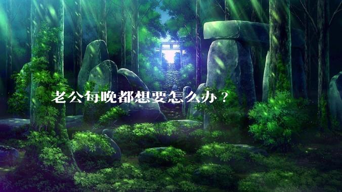 老公每晚都想要怎么办?