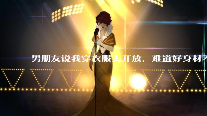 男朋友说我穿衣服太开放，难道好身材不应该显示出来吗？