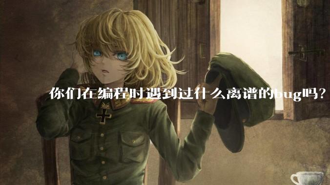 你们在编程时遇到过什么离谱的bug吗？